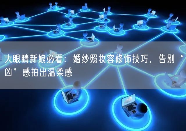 大眼睛新娘必看：婚纱照妆容修饰技巧，告别“凶”感拍出温柔感