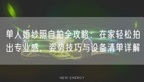 单人婚纱照自拍全攻略：在家轻松拍出专业感，姿势技巧与设备清单详解