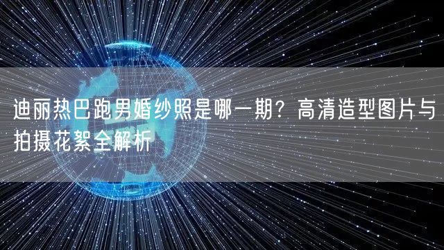 迪丽热巴跑男婚纱照是哪一期？高清造型图片与拍摄花絮全解析