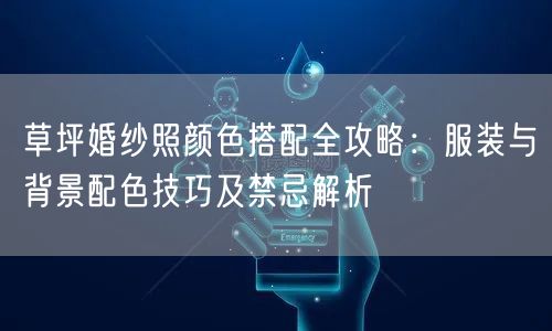 草坪婚纱照颜色搭配全攻略：服装与背景配色技巧及禁忌解析