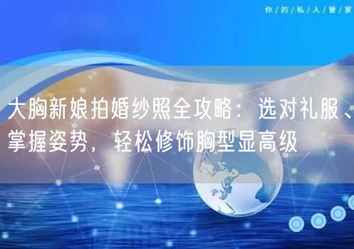 大胸新娘拍婚纱照全攻略：选对礼服、掌握姿势，轻松修饰胸型显高级