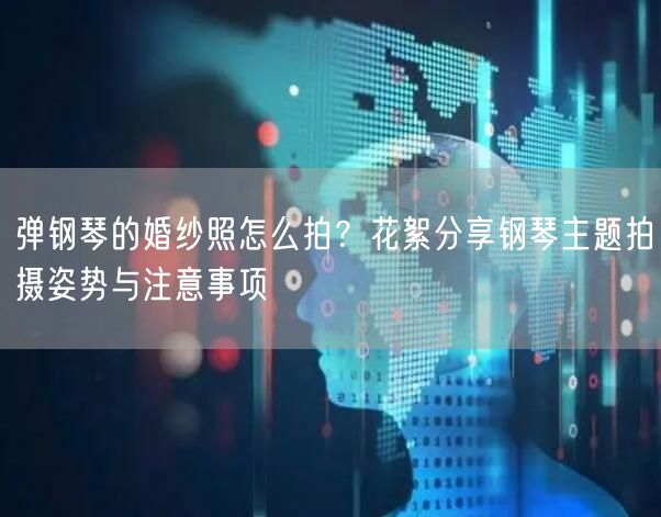 弹钢琴的婚纱照怎么拍？花絮分享钢琴主题拍摄姿势与注意事项