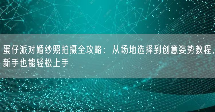 蛋仔派对婚纱照拍摄全攻略：从场地选择到创意姿势教程，新手也能轻松上手