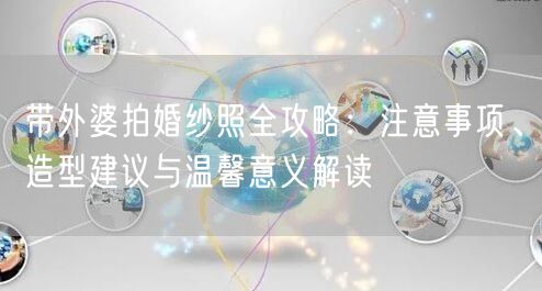 带外婆拍婚纱照全攻略：注意事项、造型建议与温馨意义解读