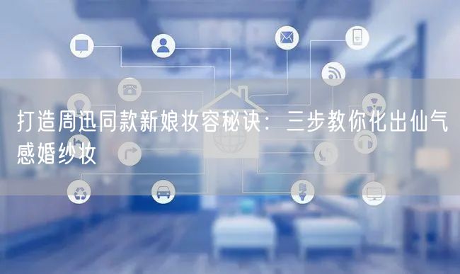 打造周迅同款新娘妆容秘诀：三步教你化出仙气感婚纱妆