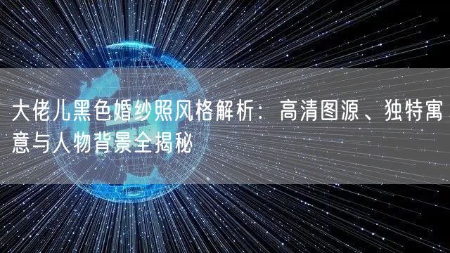 大佬儿黑色婚纱照风格解析：高清图源、独特寓意与人物背景全揭秘
