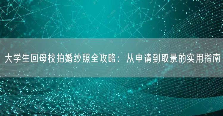 大学生回母校拍婚纱照全攻略：从申请到取景的实用指南