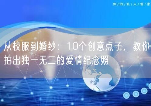 从校服到婚纱：10个创意点子，教你拍出独一无二的爱情纪念照