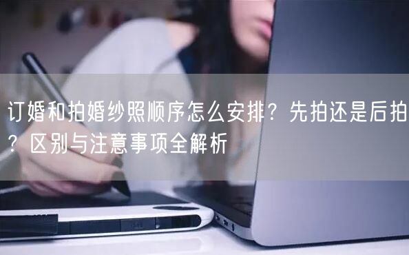 订婚和拍婚纱照顺序怎么安排？先拍还是后拍？区别与注意事项全解析