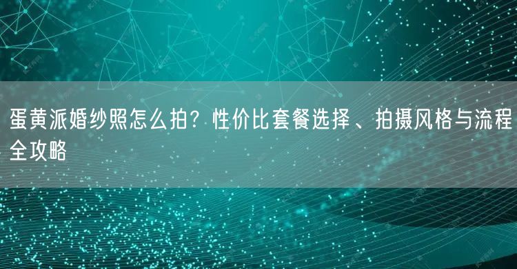 蛋黄派婚纱照怎么拍？性价比套餐选择、拍摄风格与流程全攻略