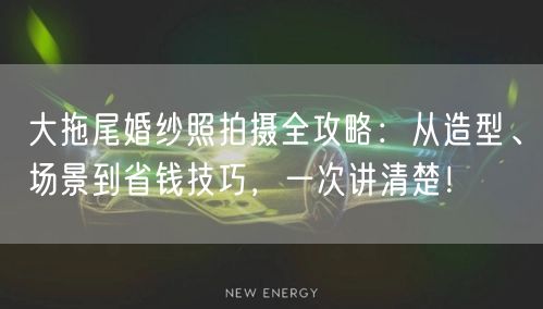 大拖尾婚纱照拍摄全攻略：从造型、场景到省钱技巧，一次讲清楚！