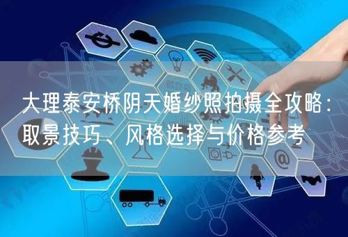 大理泰安桥阴天婚纱照拍摄全攻略：取景技巧、风格选择与价格参考