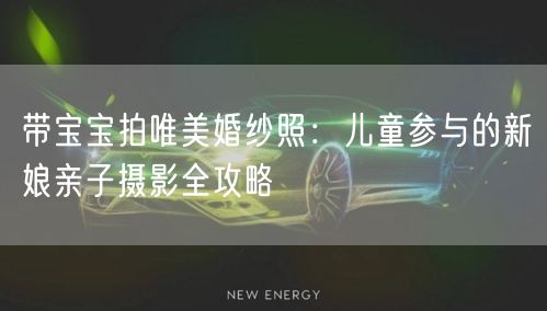 带宝宝拍唯美婚纱照：儿童参与的新娘亲子摄影全攻略