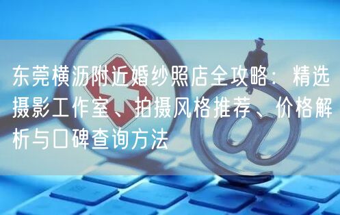东莞横沥附近婚纱照店全攻略：精选摄影工作室、拍摄风格推荐、价格解析与口碑查询方法