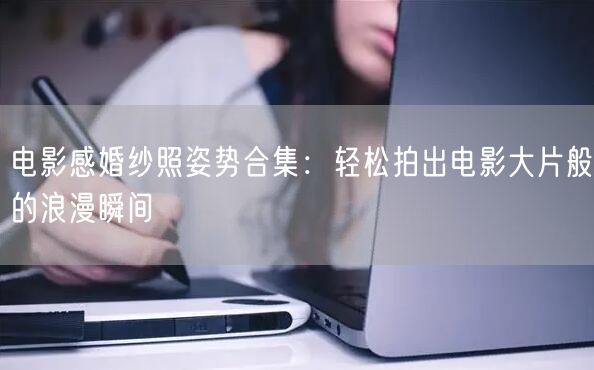 电影感婚纱照姿势合集：轻松拍出电影大片般的浪漫瞬间