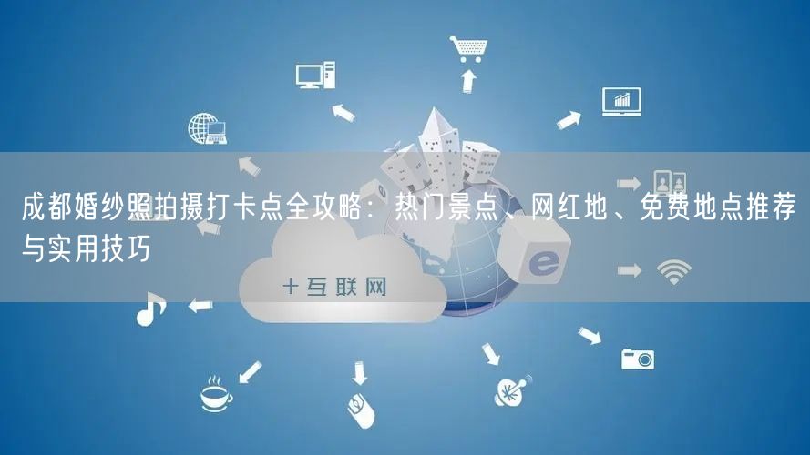 成都婚纱照拍摄打卡点全攻略：热门景点、网红地、免费地点推荐与实用技巧