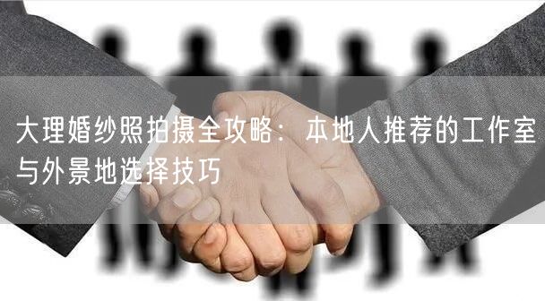 大理婚纱照拍摄全攻略：本地人推荐的工作室与外景地选择技巧