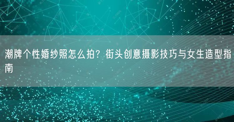 潮牌个性婚纱照怎么拍？街头创意摄影技巧与女生造型指南