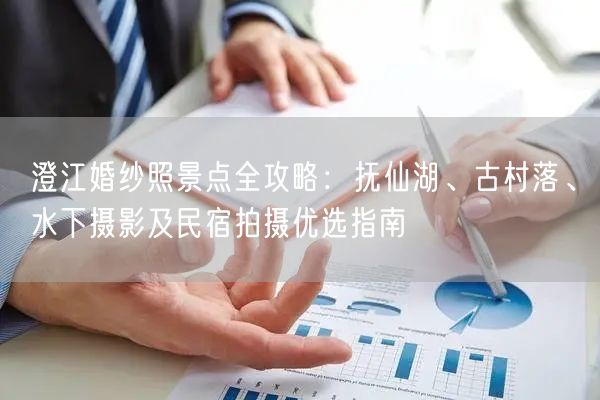 澄江婚纱照景点全攻略：抚仙湖、古村落、水下摄影及民宿拍摄优选指南