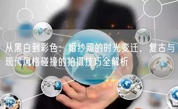 从黑白到彩色：婚纱照的时光变迁，复古与现代风格碰撞的拍摄技巧全解析