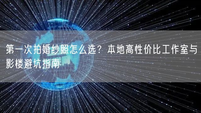 第一次拍婚纱照怎么选？本地高性价比工作室与影楼避坑指南