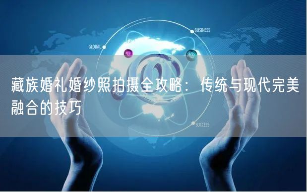 藏族婚礼婚纱照拍摄全攻略：传统与现代完美融合的技巧