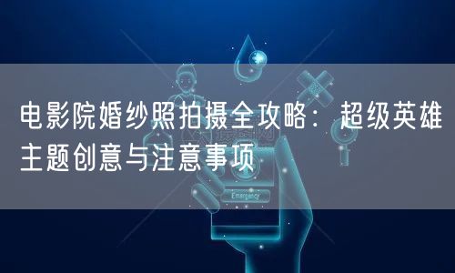 电影院婚纱照拍摄全攻略：超级英雄主题创意与注意事项