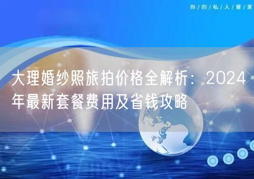 大理婚纱照旅拍价格全解析：2024年最新套餐费用及省钱攻略
