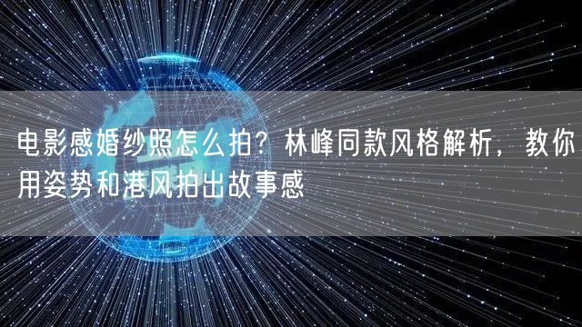 电影感婚纱照怎么拍？林峰同款风格解析，教你用姿势和港风拍出故事感