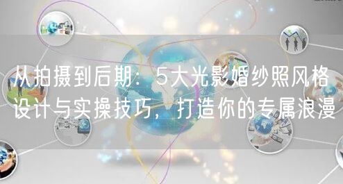 从拍摄到后期：5大光影婚纱照风格设计与实操技巧，打造你的专属浪漫