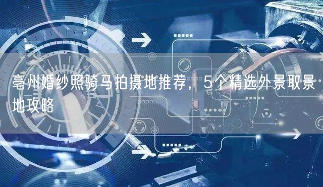 亳州婚纱照骑马拍摄地推荐，5个精选外景取景地攻略