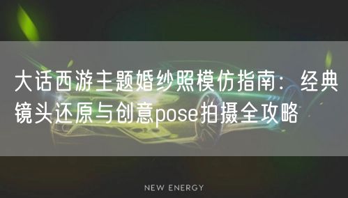 大话西游主题婚纱照模仿指南：经典镜头还原与创意pose拍摄全攻略