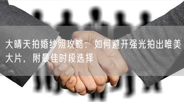 大晴天拍婚纱照攻略：如何避开强光拍出唯美大片，附最佳时段选择