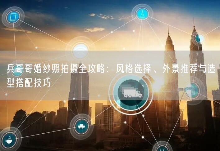 兵哥哥婚纱照拍摄全攻略：风格选择、外景推荐与造型搭配技巧