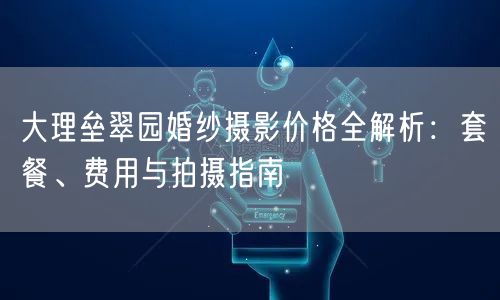 大理垒翠园婚纱摄影价格全解析：套餐、费用与拍摄指南