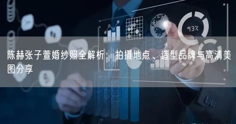 陈赫张子萱婚纱照全解析：拍摄地点、造型品牌与高清美图分享
