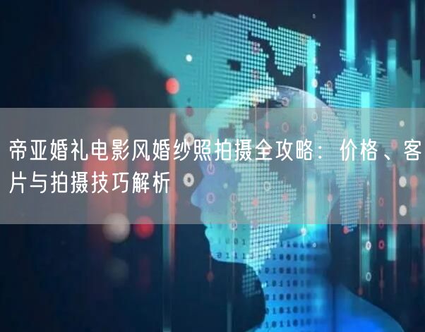 帝亚婚礼电影风婚纱照拍摄全攻略：价格、客片与拍摄技巧解析