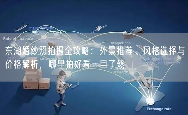 东湖婚纱照拍摄全攻略：外景推荐、风格选择与价格解析，哪里拍好看一目了然