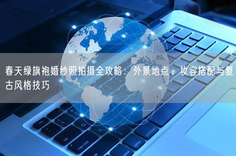 春天绿旗袍婚纱照拍摄全攻略：外景地点、妆容搭配与复古风格技巧
