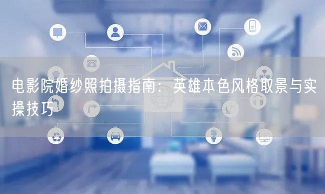 电影院婚纱照拍摄指南：英雄本色风格取景与实操技巧