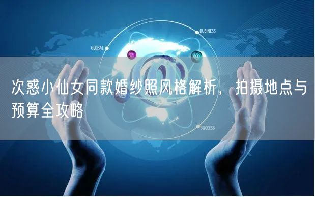次惑小仙女同款婚纱照风格解析，拍摄地点与预算全攻略