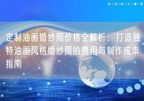 定制油画婚纱照价格全解析：打造独特油画风格婚纱照的费用与制作成本指南