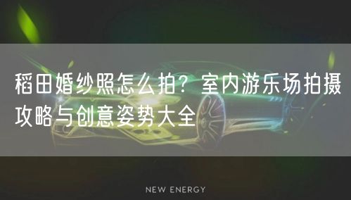 稻田婚纱照怎么拍？室内游乐场拍摄攻略与创意姿势大全