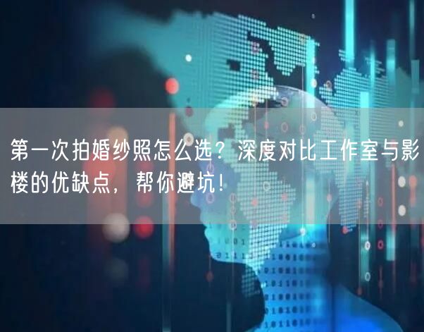 第一次拍婚纱照怎么选？深度对比工作室与影楼的优缺点，帮你避坑！