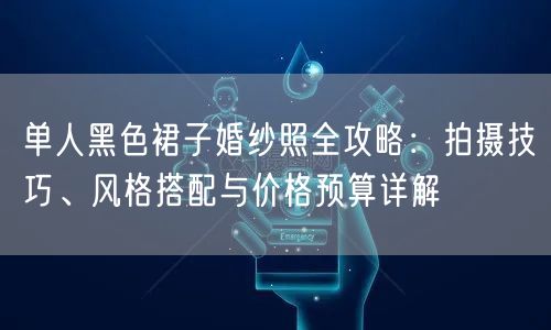 单人黑色裙子婚纱照全攻略：拍摄技巧、风格搭配与价格预算详解