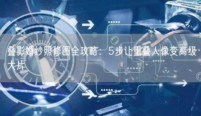 叠影婚纱照修图全攻略：5步让重叠人像变高级大片