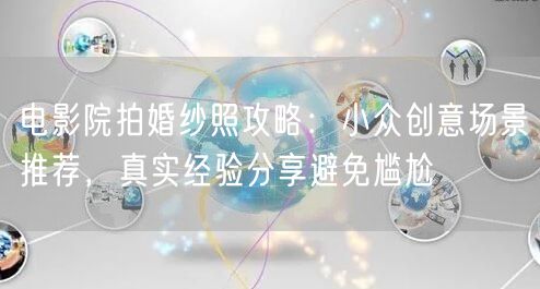 电影院拍婚纱照攻略：小众创意场景推荐，真实经验分享避免尴尬