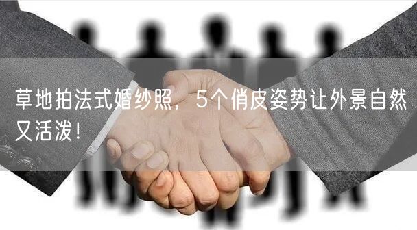 草地拍法式婚纱照，5个俏皮姿势让外景自然又活泼！