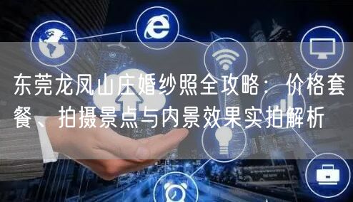 东莞龙凤山庄婚纱照全攻略：价格套餐、拍摄景点与内景效果实拍解析