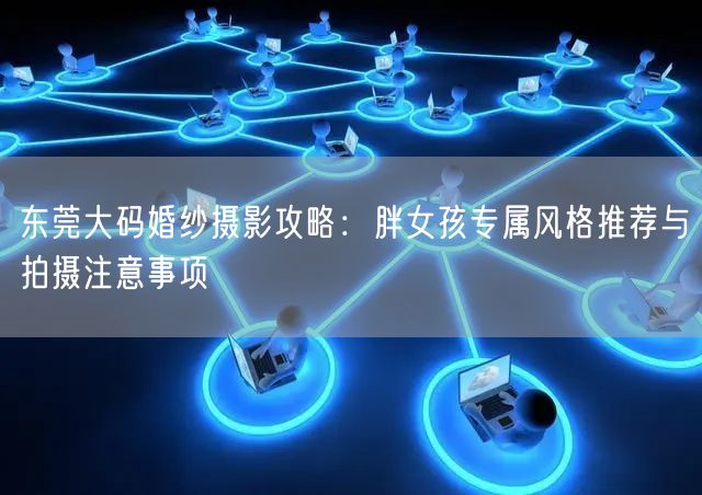 东莞大码婚纱摄影攻略：胖女孩专属风格推荐与拍摄注意事项